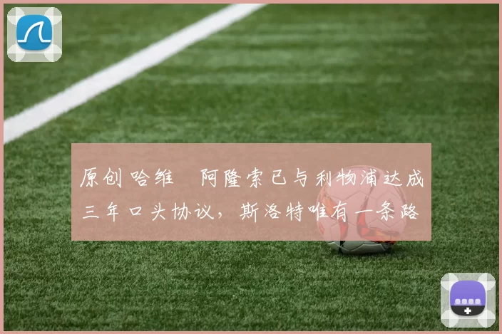 原创 哈维・阿隆索已与利物浦达成三年口头协议，斯洛特唯有一条路可 “翻盘”