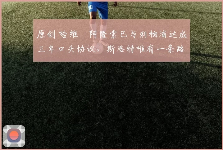 原创 哈维・阿隆索已与利物浦达成三年口头协议，斯洛特唯有一条路可 “翻盘”