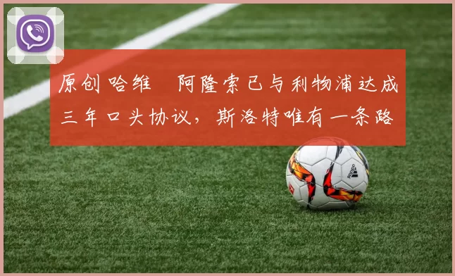 原创 哈维・阿隆索已与利物浦达成三年口头协议，斯洛特唯有一条路可 “翻盘”