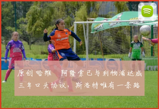 原创 哈维・阿隆索已与利物浦达成三年口头协议，斯洛特唯有一条路可 “翻盘”