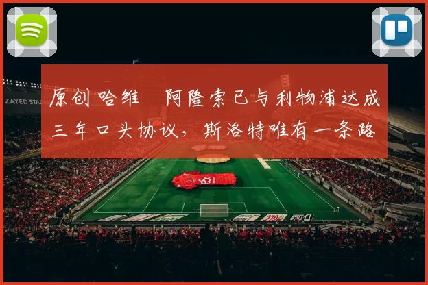 原创 哈维・阿隆索已与利物浦达成三年口头协议，斯洛特唯有一条路可 “翻盘”