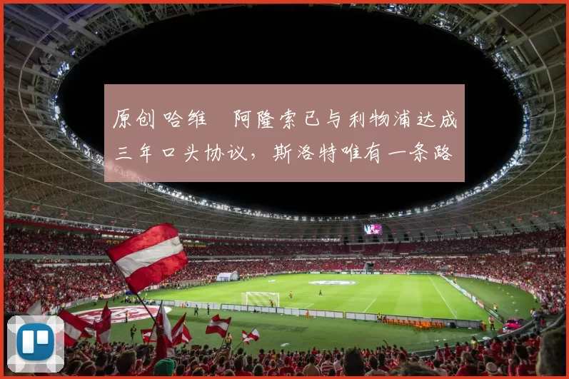 原创 哈维・阿隆索已与利物浦达成三年口头协议，斯洛特唯有一条路可 “翻盘”