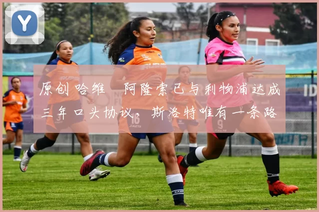 原创 哈维・阿隆索已与利物浦达成三年口头协议，斯洛特唯有一条路可 “翻盘”