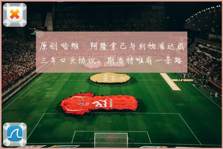 原创 哈维・阿隆索已与利物浦达成三年口头协议，斯洛特唯有一条路可 “翻盘”