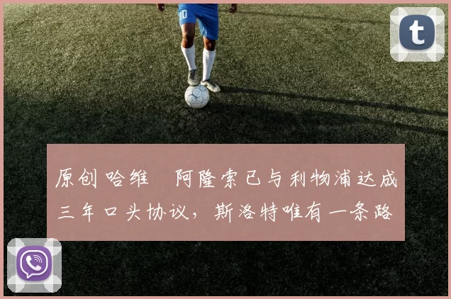 原创 哈维・阿隆索已与利物浦达成三年口头协议，斯洛特唯有一条路可 “翻盘”