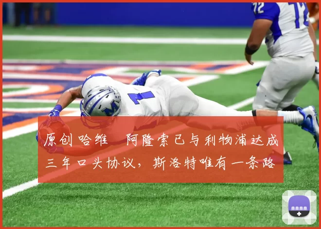 原创 哈维・阿隆索已与利物浦达成三年口头协议，斯洛特唯有一条路可 “翻盘”