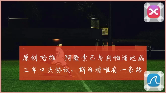 原创 哈维・阿隆索已与利物浦达成三年口头协议，斯洛特唯有一条路可 “翻盘”