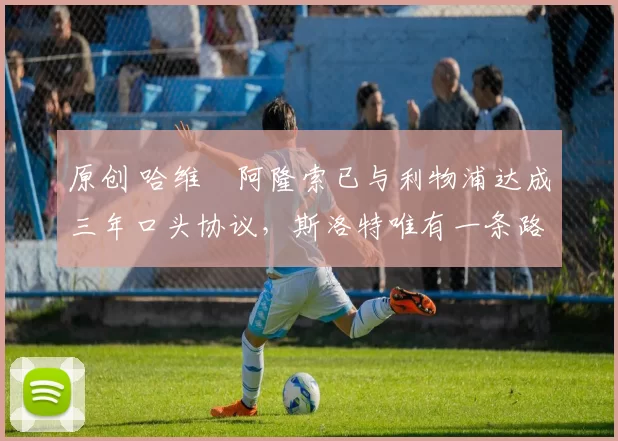 原创 哈维・阿隆索已与利物浦达成三年口头协议，斯洛特唯有一条路可 “翻盘”