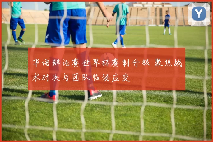 华语辩论赛世界杯赛制升级 聚焦战术对决与团队临场应变
