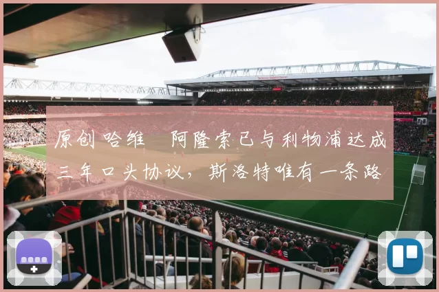 原创 哈维・阿隆索已与利物浦达成三年口头协议，斯洛特唯有一条路可 “翻盘”