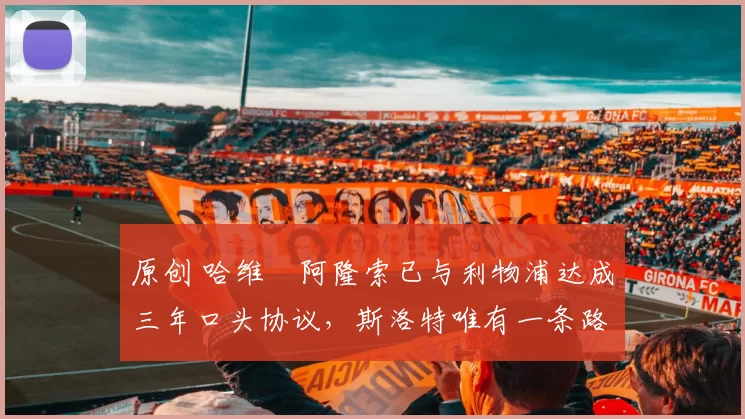 原创 哈维・阿隆索已与利物浦达成三年口头协议，斯洛特唯有一条路可 “翻盘”