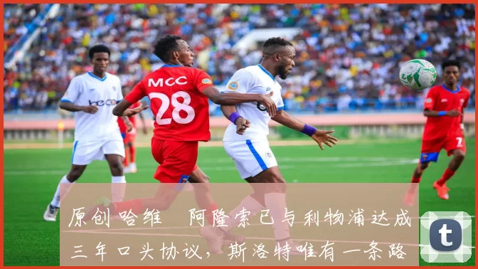 原创 哈维・阿隆索已与利物浦达成三年口头协议，斯洛特唯有一条路可 “翻盘”