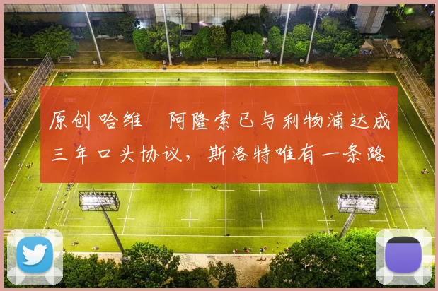 原创 哈维・阿隆索已与利物浦达成三年口头协议，斯洛特唯有一条路可 “翻盘”