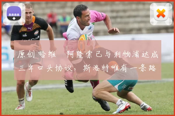 原创 哈维・阿隆索已与利物浦达成三年口头协议，斯洛特唯有一条路可 “翻盘”