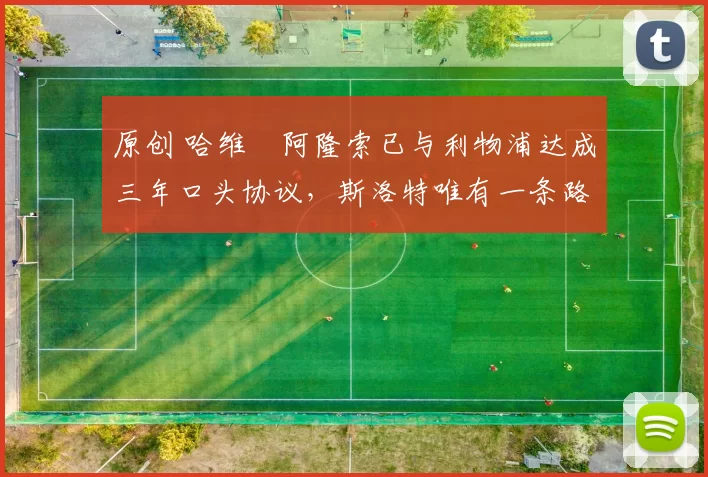 原创 哈维・阿隆索已与利物浦达成三年口头协议，斯洛特唯有一条路可 “翻盘”