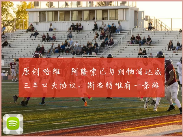 原创 哈维・阿隆索已与利物浦达成三年口头协议，斯洛特唯有一条路可 “翻盘”