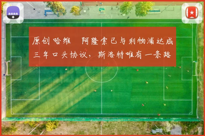 原创 哈维・阿隆索已与利物浦达成三年口头协议，斯洛特唯有一条路可 “翻盘”