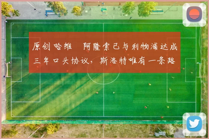 原创 哈维・阿隆索已与利物浦达成三年口头协议，斯洛特唯有一条路可 “翻盘”