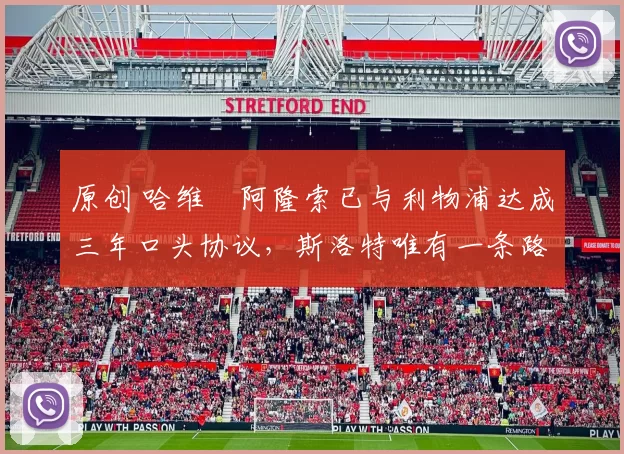 原创 哈维・阿隆索已与利物浦达成三年口头协议，斯洛特唯有一条路可 “翻盘”