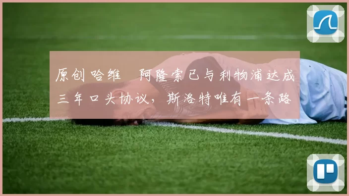 原创 哈维・阿隆索已与利物浦达成三年口头协议，斯洛特唯有一条路可 “翻盘”