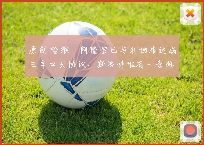 原创 哈维・阿隆索已与利物浦达成三年口头协议，斯洛特唯有一条路可 “翻盘”