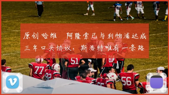 原创 哈维・阿隆索已与利物浦达成三年口头协议，斯洛特唯有一条路可 “翻盘”