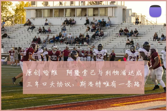 原创 哈维・阿隆索已与利物浦达成三年口头协议，斯洛特唯有一条路可 “翻盘”