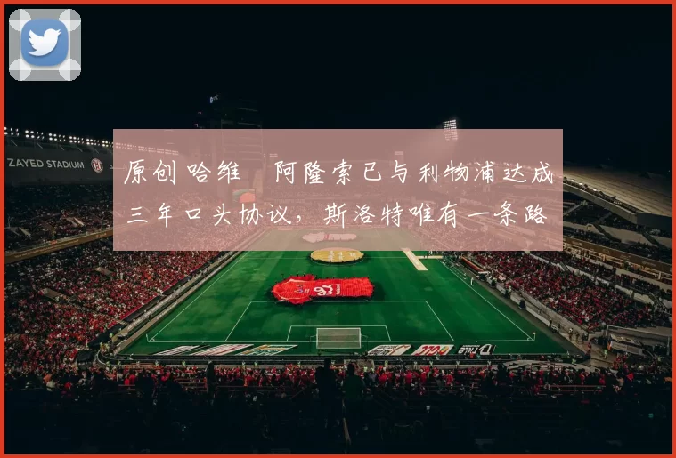 原创 哈维・阿隆索已与利物浦达成三年口头协议，斯洛特唯有一条路可 “翻盘”