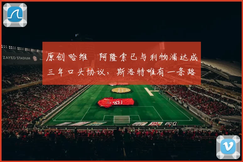 原创 哈维・阿隆索已与利物浦达成三年口头协议，斯洛特唯有一条路可 “翻盘”