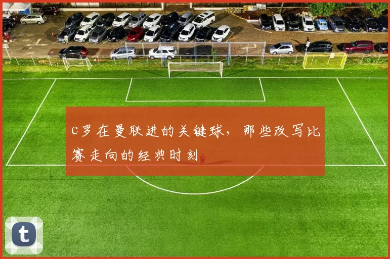 c罗在曼联进的关键球，那些改写比赛走向的经典时刻