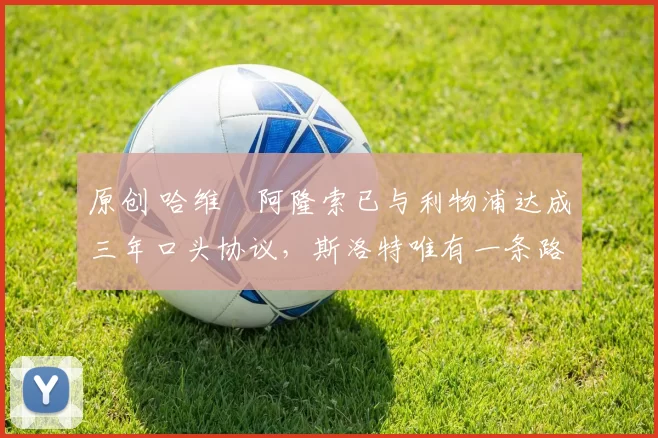 原创 哈维・阿隆索已与利物浦达成三年口头协议，斯洛特唯有一条路可 “翻盘”