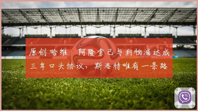 原创 哈维・阿隆索已与利物浦达成三年口头协议，斯洛特唯有一条路可 “翻盘”