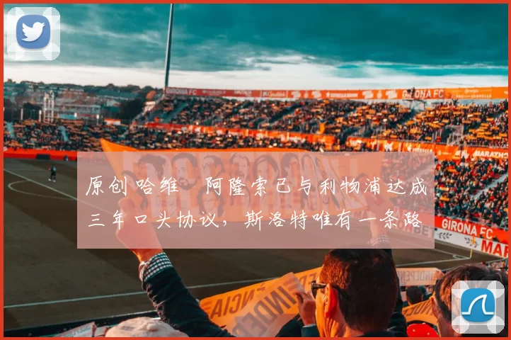 原创 哈维・阿隆索已与利物浦达成三年口头协议，斯洛特唯有一条路可 “翻盘”