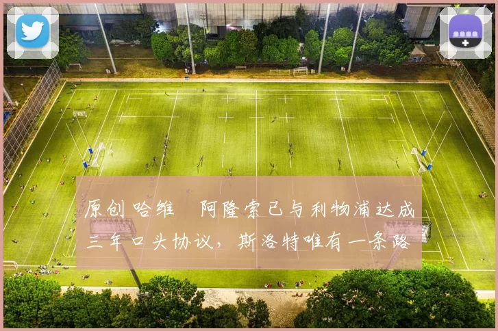 原创 哈维・阿隆索已与利物浦达成三年口头协议，斯洛特唯有一条路可 “翻盘”