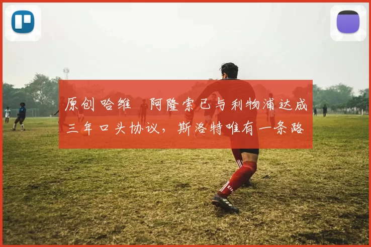 原创 哈维・阿隆索已与利物浦达成三年口头协议，斯洛特唯有一条路可 “翻盘”