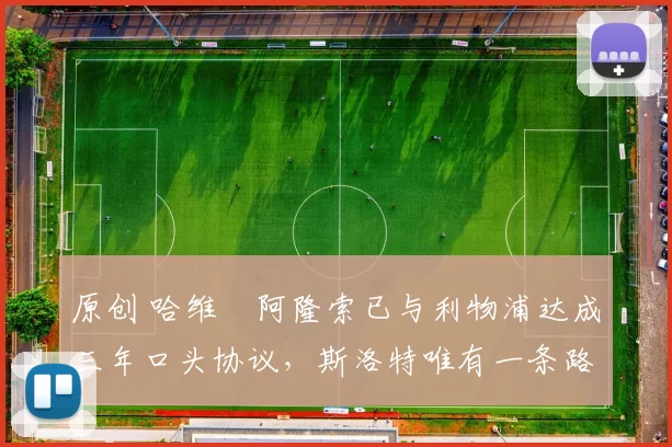 原创 哈维・阿隆索已与利物浦达成三年口头协议，斯洛特唯有一条路可 “翻盘”