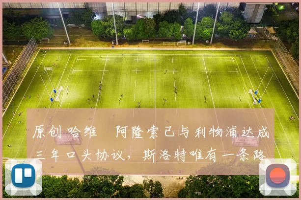 原创 哈维・阿隆索已与利物浦达成三年口头协议，斯洛特唯有一条路可 “翻盘”