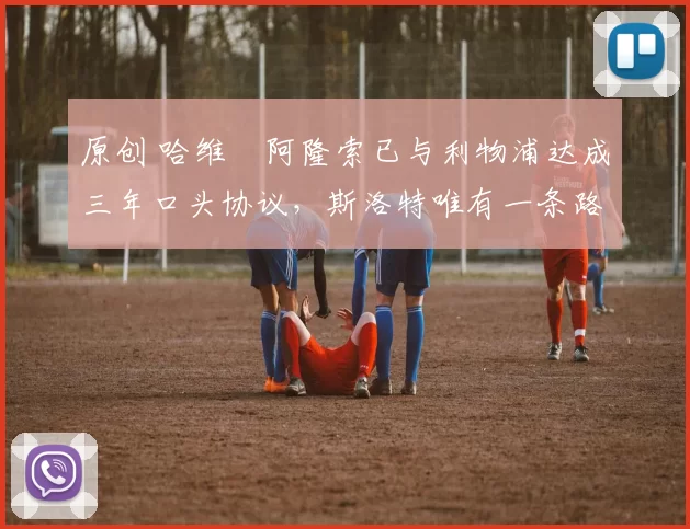 原创 哈维・阿隆索已与利物浦达成三年口头协议，斯洛特唯有一条路可 “翻盘”