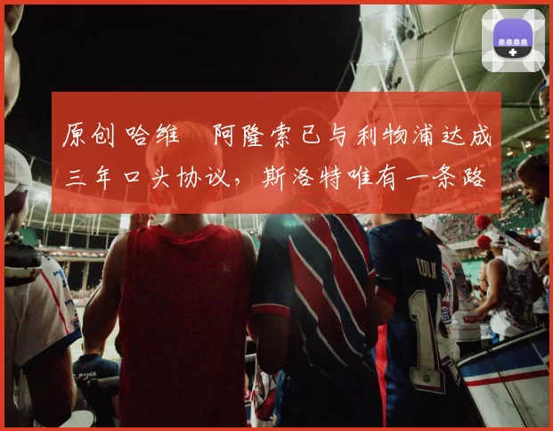 原创 哈维・阿隆索已与利物浦达成三年口头协议，斯洛特唯有一条路可 “翻盘”