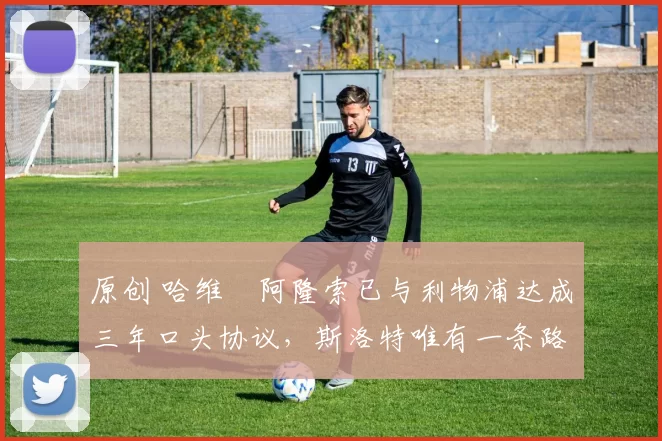 原创 哈维・阿隆索已与利物浦达成三年口头协议，斯洛特唯有一条路可 “翻盘”