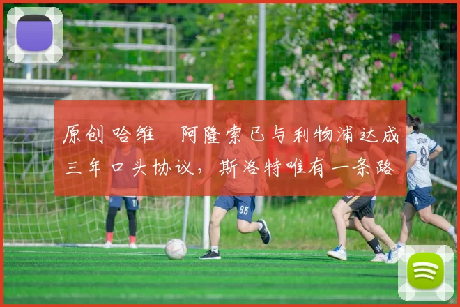 原创 哈维・阿隆索已与利物浦达成三年口头协议，斯洛特唯有一条路可 “翻盘”