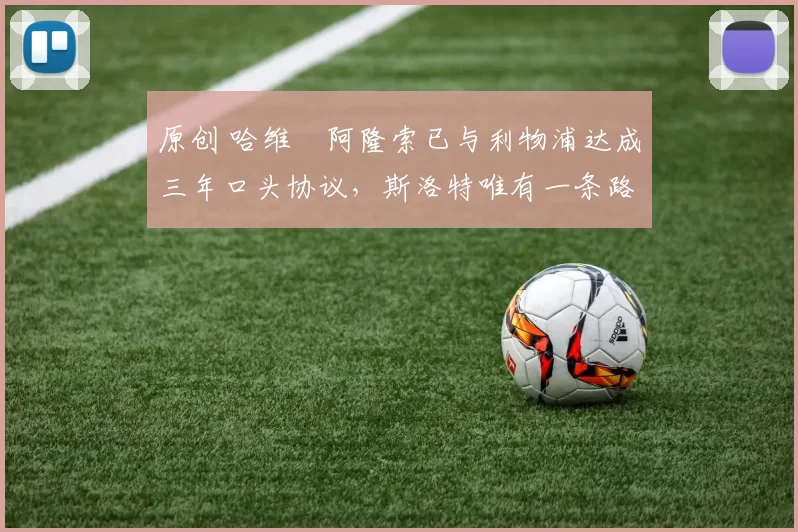 原创 哈维・阿隆索已与利物浦达成三年口头协议，斯洛特唯有一条路可 “翻盘”