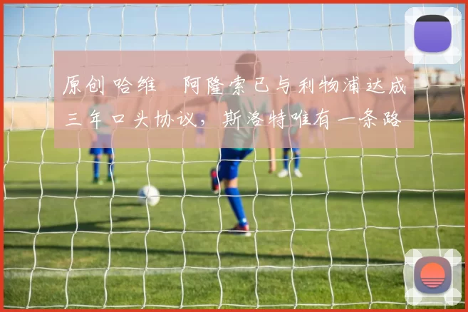 原创 哈维・阿隆索已与利物浦达成三年口头协议，斯洛特唯有一条路可 “翻盘”