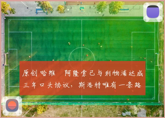 原创 哈维・阿隆索已与利物浦达成三年口头协议，斯洛特唯有一条路可 “翻盘”