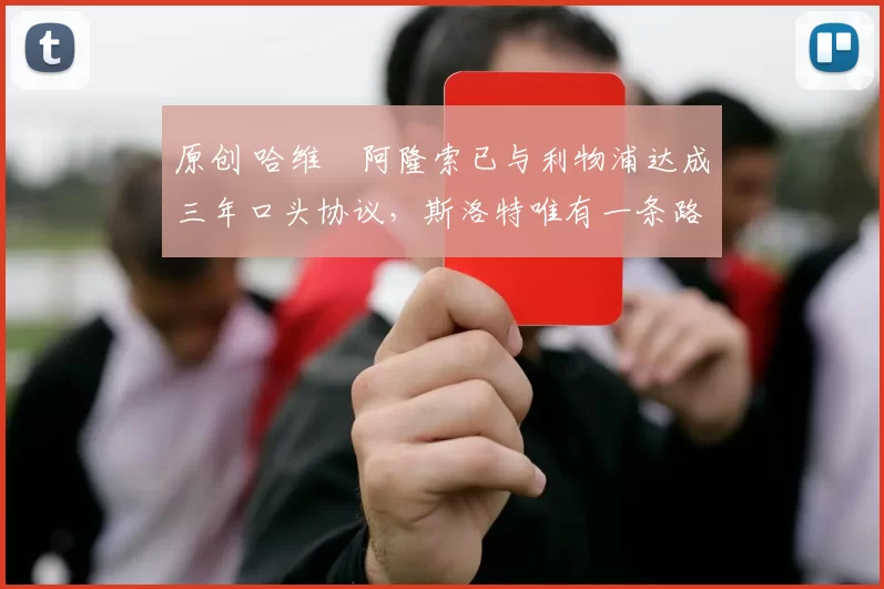 原创 哈维・阿隆索已与利物浦达成三年口头协议，斯洛特唯有一条路可 “翻盘”