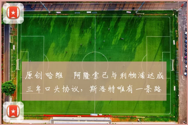 原创 哈维・阿隆索已与利物浦达成三年口头协议，斯洛特唯有一条路可 “翻盘”