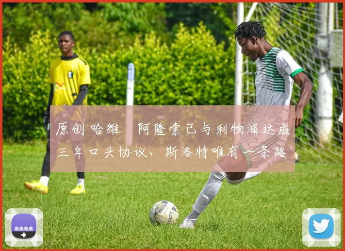 原创 哈维・阿隆索已与利物浦达成三年口头协议，斯洛特唯有一条路可 “翻盘”