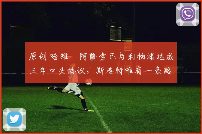 原创 哈维・阿隆索已与利物浦达成三年口头协议，斯洛特唯有一条路可 “翻盘”