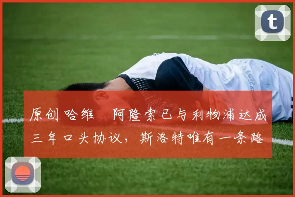 原创 哈维・阿隆索已与利物浦达成三年口头协议，斯洛特唯有一条路可 “翻盘”