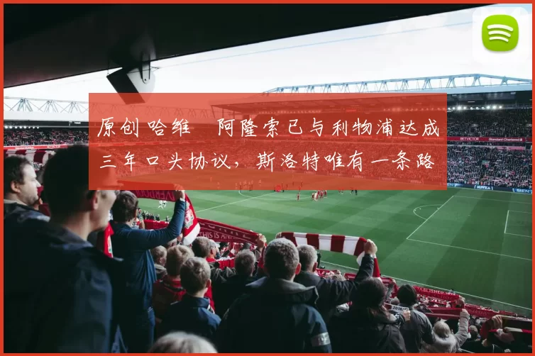 原创 哈维・阿隆索已与利物浦达成三年口头协议，斯洛特唯有一条路可 “翻盘”